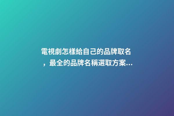 電視劇怎樣給自己的品牌取名，最全的品牌名稱選取方案！